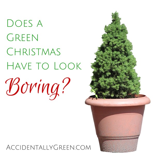 Does a Green Chrismtas Have to Look Boring? {AccidentallyGreen.com}